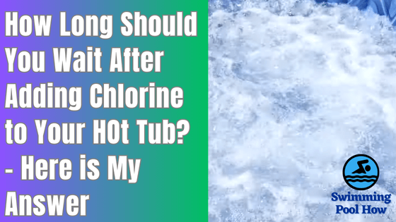 How Long to Wait After Adding Chlorine to Hot Tub? – 3 Important Safety Precautions to Follow