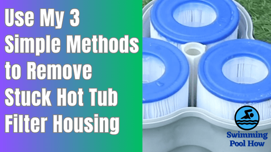 How to Remove a Hot Tub Filter Housing? – 3 Methods to Remove Stuck Hot Tub Filter Housing